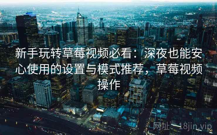 新手玩转草莓视频必看：深夜也能安心使用的设置与模式推荐，草莓视频操作