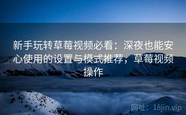 新手玩转草莓视频必看:深夜也能安心使用的设置与模式推荐,草莓视频操作 新手玩转草莓视频必看:深夜也能安心使用的设置与模式推荐,草莓视频操作
