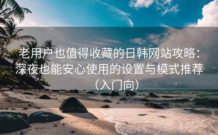 老用户也值得收藏的日韩网站攻略：深夜也能安心使用的设置与模式推荐（入门向）