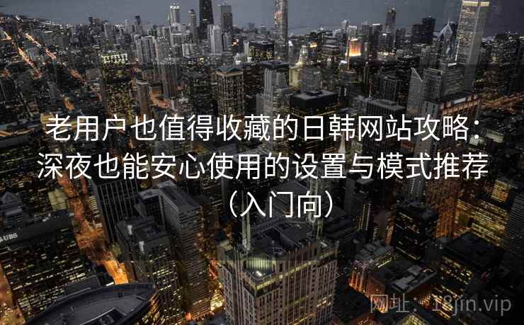 老用户也值得收藏的日韩网站攻略:深夜也能安心使用的设置与模式推荐(入门向) 老用户也值得收藏的日韩网站攻略:深夜也能安心使用的设置与模式推荐(入门向)