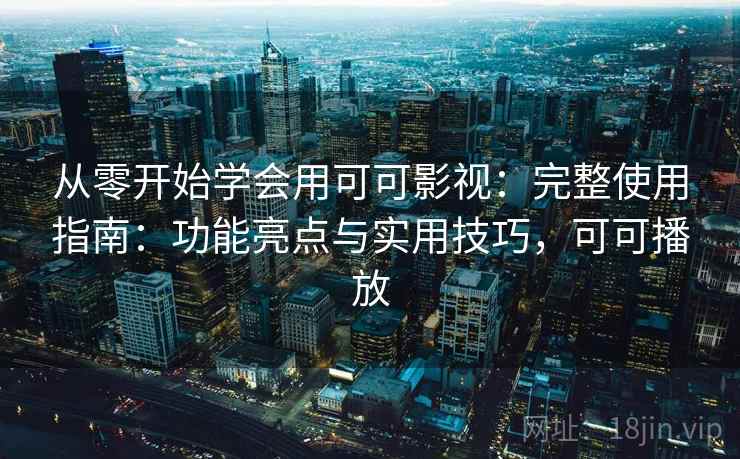 从零开始学会用可可影视：完整使用指南：功能亮点与实用技巧，可可播放