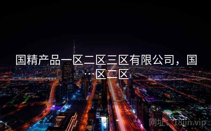 国精产品一区二区三区有限公司,国…区二区 国精产品一区二区三区有限公司,国…区二区