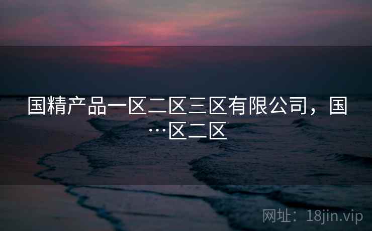 国精产品一区二区三区有限公司，国…区二区