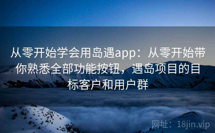 从零开始学会用岛遇app:从零开始带你熟悉全部功能按钮,遇岛项目的目标客户和用户群 从零开始学会用岛遇app:从零开始带你熟悉全部功能按钮,遇岛项目的目标客户和用户群
