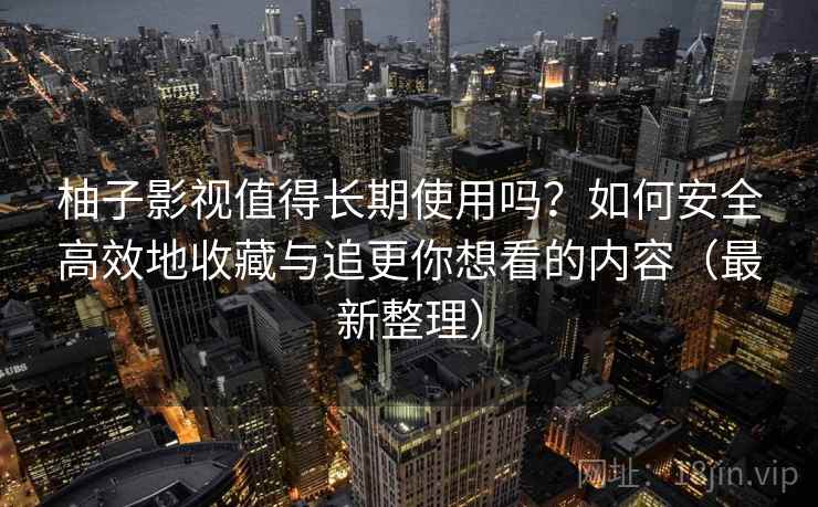 柚子影视值得长期使用吗?如何安全高效地收藏与追更你想看的内容(最新整理) 柚子影视值得长期使用吗?如何安全高效地收藏与追更你想看的内容(最新整理)