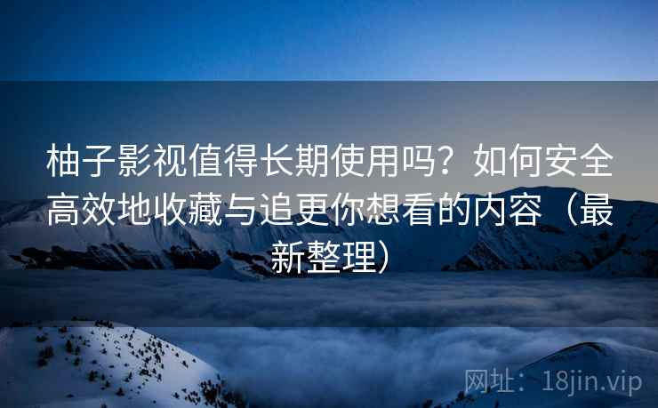 柚子影视值得长期使用吗？如何安全高效地收藏与追更你想看的内容（最新整理）