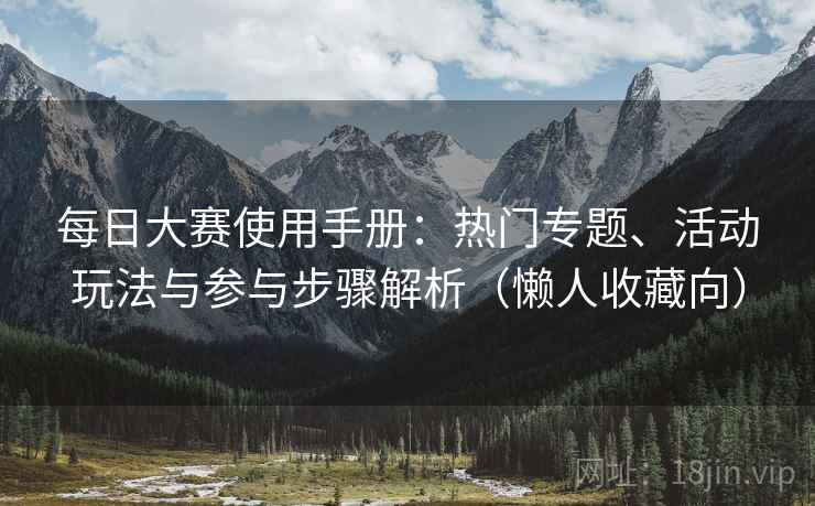 每日大赛使用手册:热门专题、活动玩法与参与步骤解析(懒人收藏向) 每日大赛使用手册:热门专题、活动玩法与参与步骤解析(懒人收藏向)