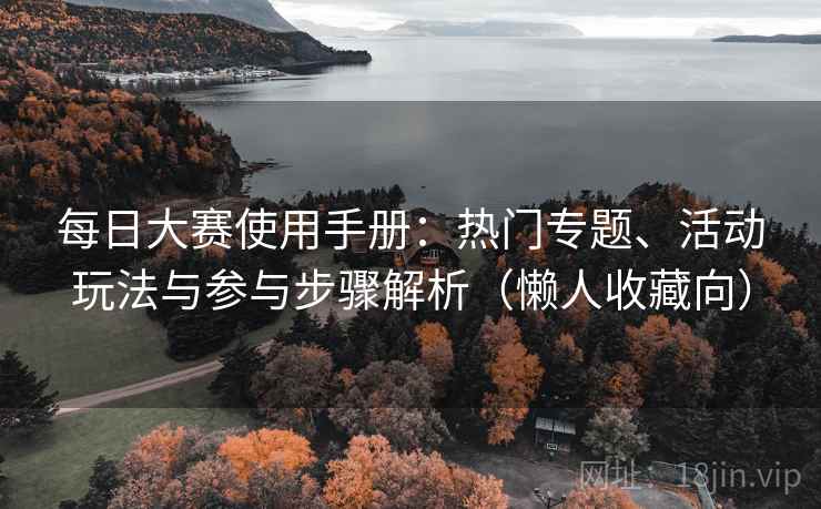 每日大赛使用手册：热门专题、活动玩法与参与步骤解析（懒人收藏向）