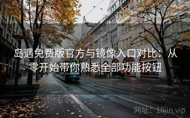 岛遇免费版官方与镜像入口对比：从零开始带你熟悉全部功能按钮