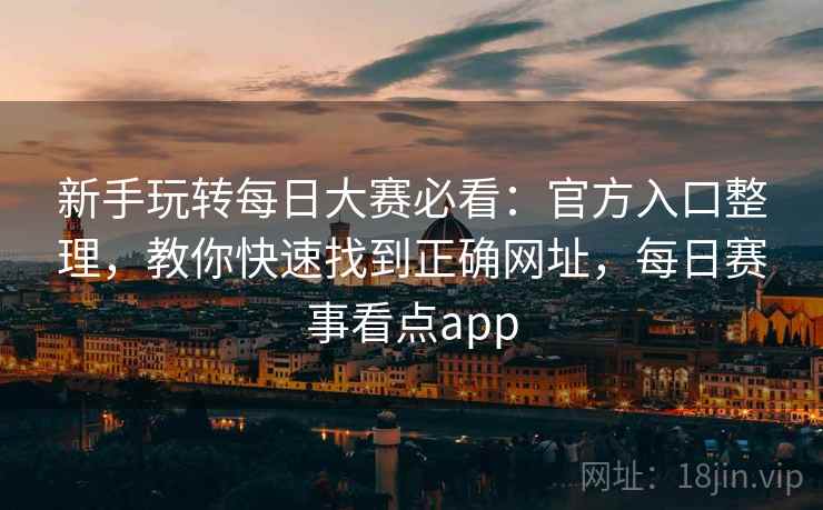 新手玩转每日大赛必看：官方入口整理，教你快速找到正确网址，每日赛事看点app