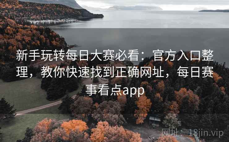 新手玩转每日大赛必看:官方入口整理,教你快速找到正确网址,每日赛事看点app 新手玩转每日大赛必看:官方入口整理,教你快速找到正确网址,每日赛事看点app