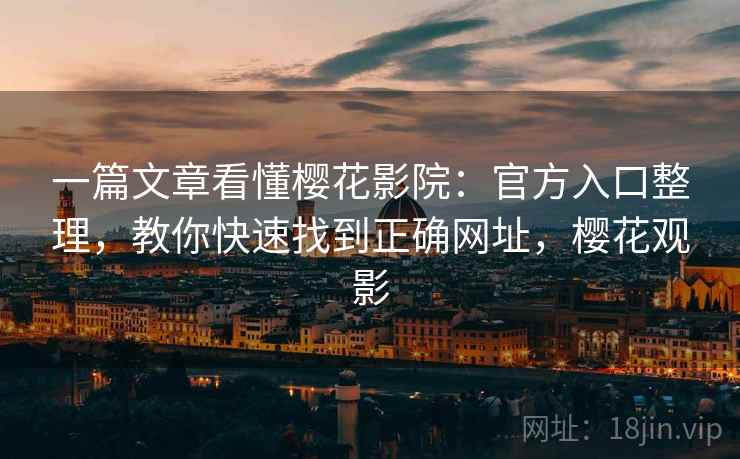 一篇文章看懂樱花影院：官方入口整理，教你快速找到正确网址，樱花观影