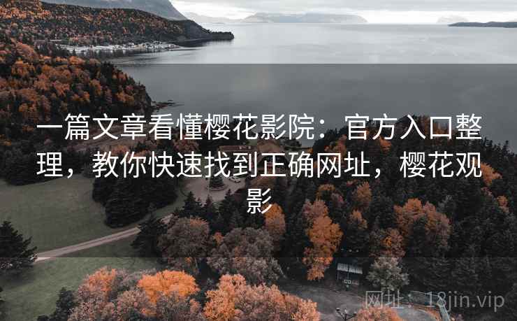 一篇文章看懂樱花影院:官方入口整理,教你快速找到正确网址,樱花观影 一篇文章看懂樱花影院:官方入口整理,教你快速找到正确网址,樱花观影