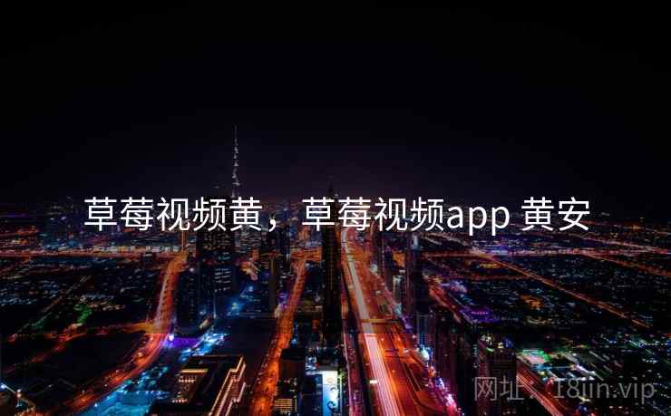 草莓视频黄,草莓视频app 黄安 草莓视频黄,草莓视频app 黄安