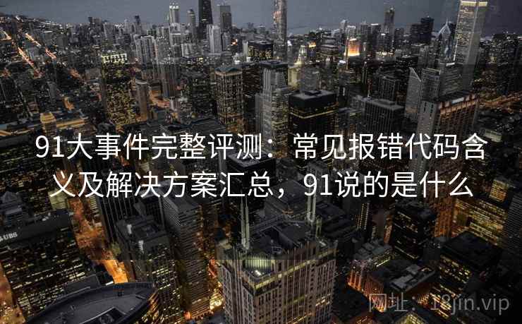 91大事件完整评测：常见报错代码含义及解决方案汇总，91说的是什么