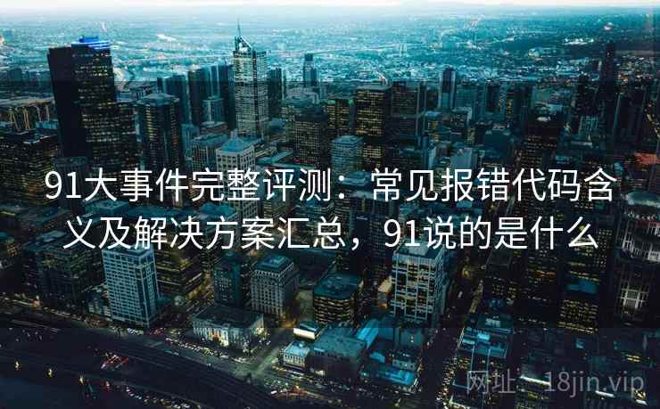 91大事件完整评测:常见报错代码含义及解决方案汇总,91说的是什么 91大事件完整评测:常见报错代码含义及解决方案汇总,91说的是什么