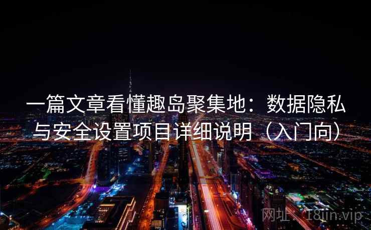 一篇文章看懂趣岛聚集地:数据隐私与安全设置项目详细说明(入门向) 一篇文章看懂趣岛聚集地:数据隐私与安全设置项目详细说明(入门向)