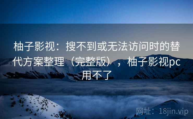 柚子影视：搜不到或无法访问时的替代方案整理（完整版），柚子影视pc用不了