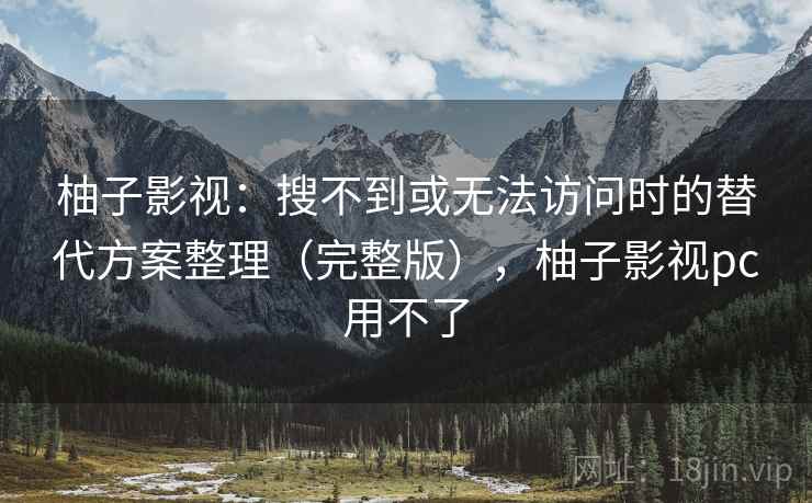 柚子影视:搜不到或无法访问时的替代方案整理(完整版),柚子影视pc用不了 柚子影视:搜不到或无法访问时的替代方案整理(完整版),柚子影视pc用不了