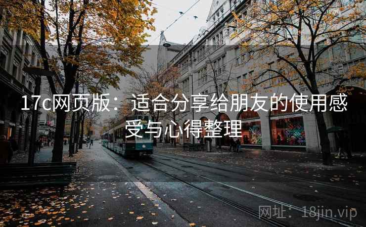17c网页版：适合分享给朋友的使用感受与心得整理