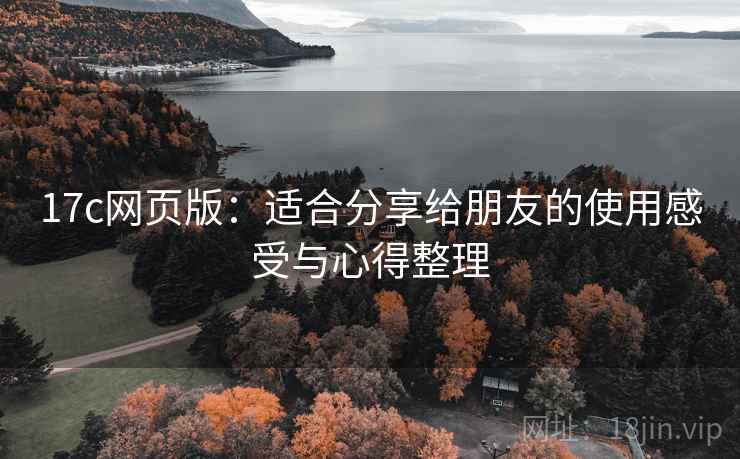 17c网页版:适合分享给朋友的使用感受与心得整理 17c网页版:适合分享给朋友的使用感受与心得整理