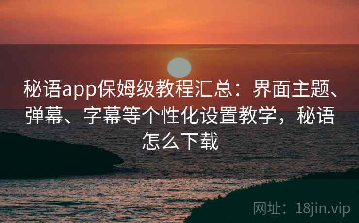 秘语app保姆级教程汇总：界面主题、弹幕、字幕等个性化设置教学，秘语怎么下载