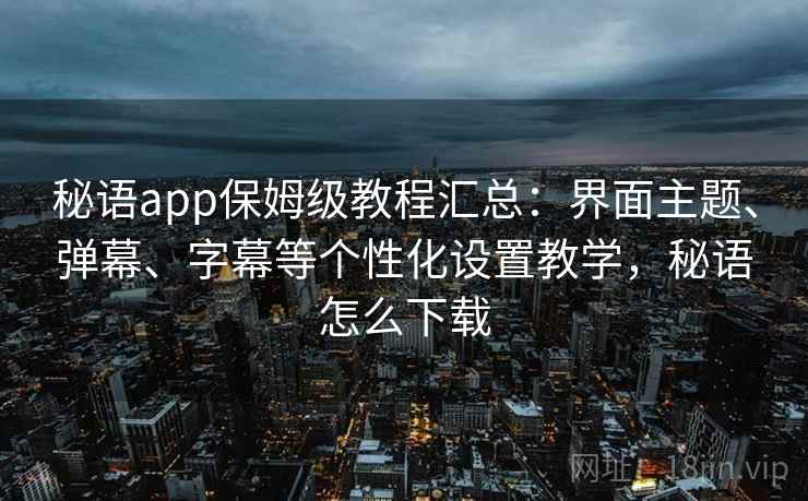 秘语app保姆级教程汇总:界面主题、弹幕、字幕等个性化设置教学,秘语怎么下载 秘语app保姆级教程汇总:界面主题、弹幕、字幕等个性化设置教学,秘语怎么下载