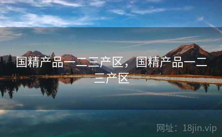 国精产品一二三产区,国精产品一二三产区 国精产品一二三产区,国精产品一二三产区