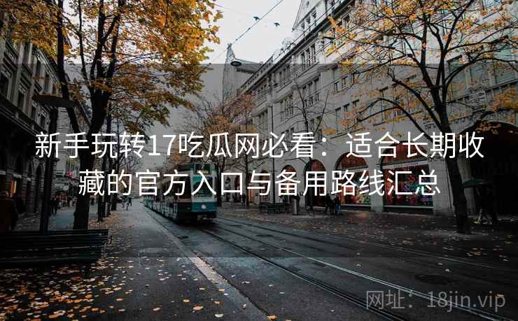 新手玩转17吃瓜网必看:适合长期收藏的官方入口与备用路线汇总 新手玩转17吃瓜网必看:适合长期收藏的官方入口与备用路线汇总