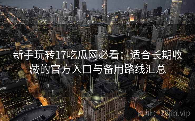新手玩转17吃瓜网必看：适合长期收藏的官方入口与备用路线汇总