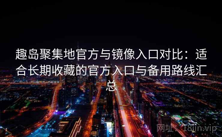 趣岛聚集地官方与镜像入口对比：适合长期收藏的官方入口与备用路线汇总