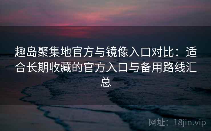 趣岛聚集地官方与镜像入口对比:适合长期收藏的官方入口与备用路线汇总 趣岛聚集地官方与镜像入口对比:适合长期收藏的官方入口与备用路线汇总