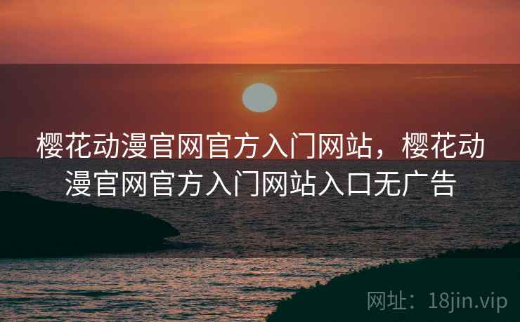 樱花动漫官网官方入门网站，樱花动漫官网官方入门网站入口无广告