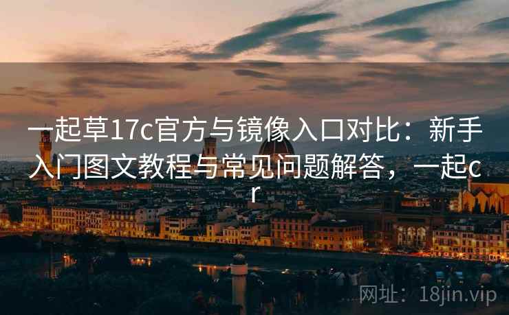 一起草17c官方与镜像入口对比:新手入门图文教程与常见问题解答,一起cr 一起草17c官方与镜像入口对比:新手入门图文教程与常见问题解答,一起cr