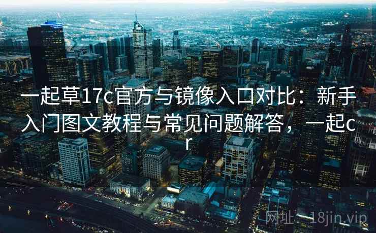 一起草17c官方与镜像入口对比：新手入门图文教程与常见问题解答，一起cr