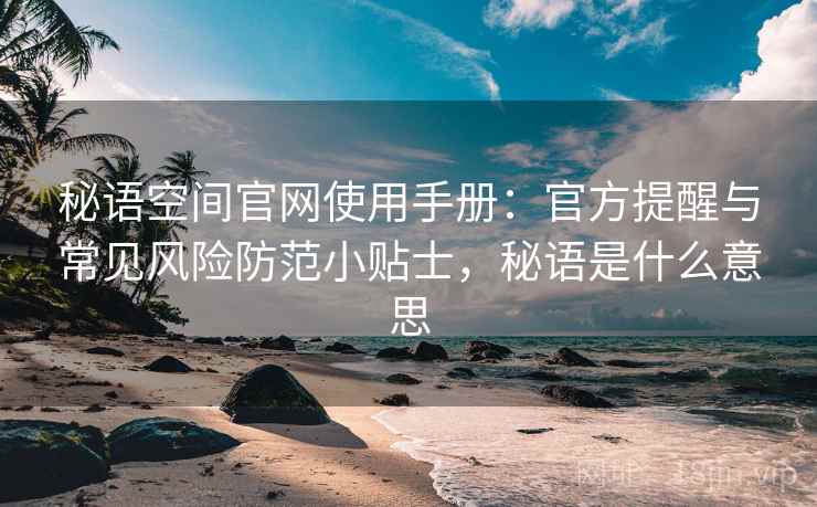 秘语空间官网使用手册：官方提醒与常见风险防范小贴士，秘语是什么意思