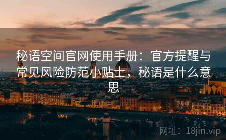 秘语空间官网使用手册:官方提醒与常见风险防范小贴士,秘语是什么意思 秘语空间官网使用手册:官方提醒与常见风险防范小贴士,秘语是什么意思