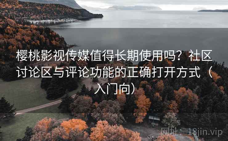 樱桃影视传媒值得长期使用吗?社区讨论区与评论功能的正确打开方式(入门向) 樱桃影视传媒值得长期使用吗?社区讨论区与评论功能的正确打开方式(入门向)