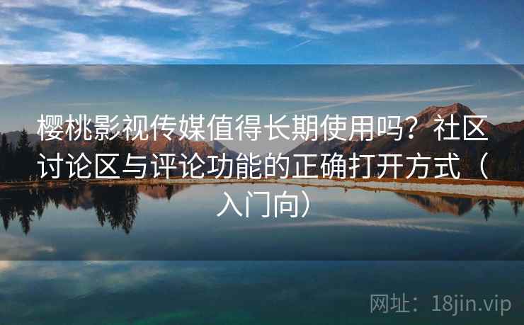 樱桃影视传媒值得长期使用吗？社区讨论区与评论功能的正确打开方式（入门向）