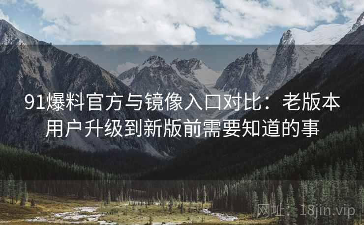 91爆料官方与镜像入口对比:老版本用户升级到新版前需要知道的事 91爆料官方与镜像入口对比:老版本用户升级到新版前需要知道的事