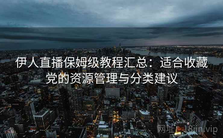 伊人直播保姆级教程汇总：适合收藏党的资源管理与分类建议