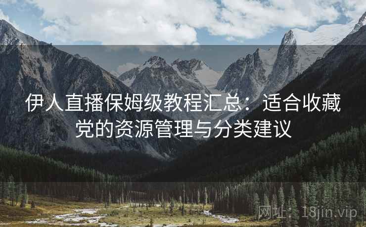 伊人直播保姆级教程汇总：适合收藏党的资源管理与分类建议
