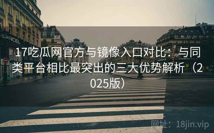 17吃瓜网官方与镜像入口对比:与同类平台相比最突出的三大优势解析(2025版) 17吃瓜网官方与镜像入口对比:与同类平台相比最突出的三大优势解析(2025版)