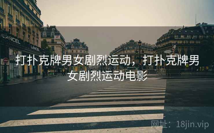 打扑克牌男女剧烈运动，打扑克牌男女剧烈运动电影