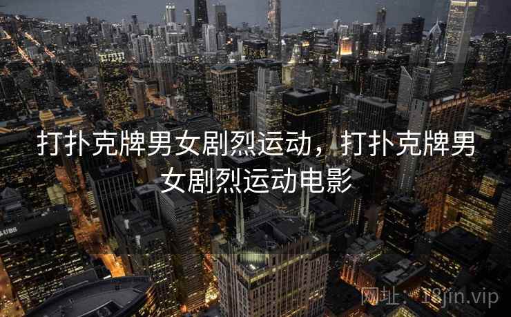 打扑克牌男女剧烈运动，打扑克牌男女剧烈运动电影
