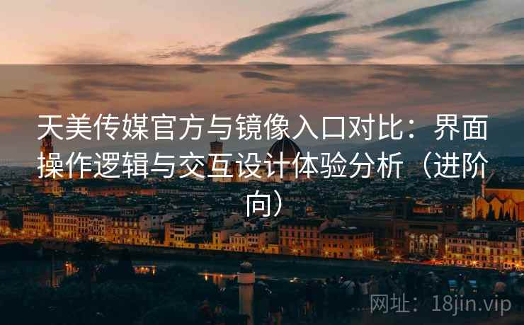 天美传媒官方与镜像入口对比:界面操作逻辑与交互设计体验分析(进阶向) 天美传媒官方与镜像入口对比:界面操作逻辑与交互设计体验分析(进阶向)