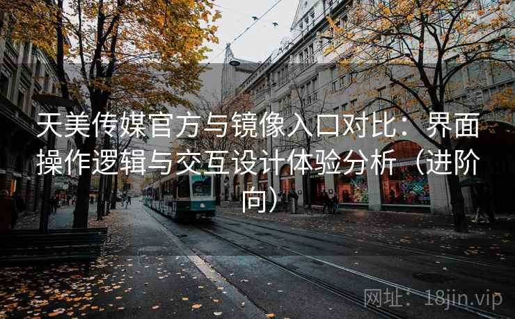 天美传媒官方与镜像入口对比：界面操作逻辑与交互设计体验分析（进阶向）
