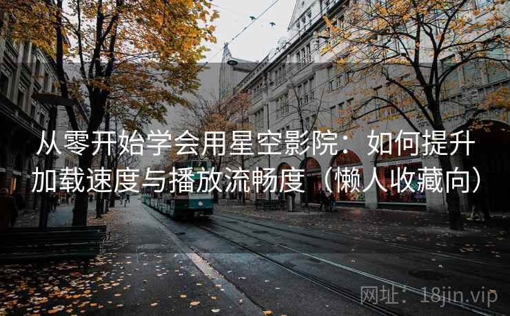 从零开始学会用星空影院：如何提升加载速度与播放流畅度（懒人收藏向）