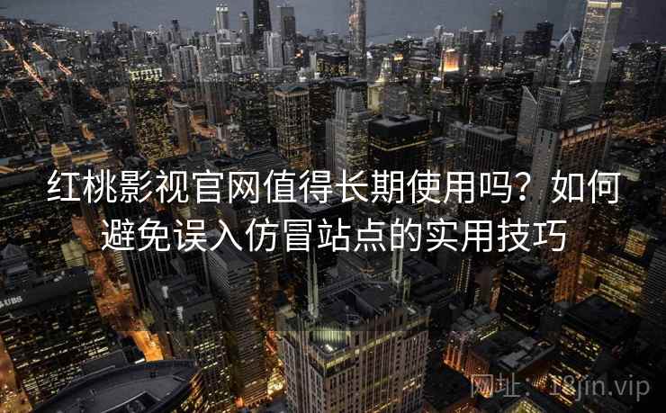 红桃影视官网值得长期使用吗?如何避免误入仿冒站点的实用技巧 红桃影视官网值得长期使用吗?如何避免误入仿冒站点的实用技巧