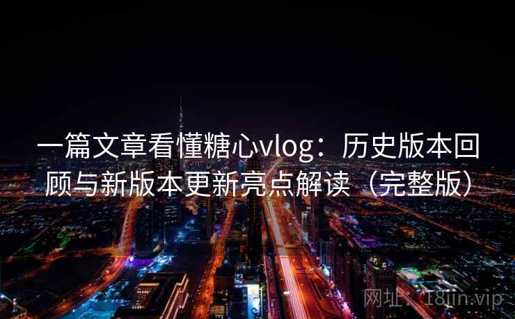 一篇文章看懂糖心vlog：历史版本回顾与新版本更新亮点解读（完整版）